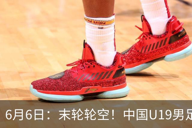 6月6日：末轮轮空！中国U19男足提前交卷，生死战竟要看别人脸色？